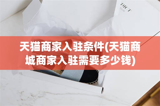 天猫商家入驻条件(天猫商城商家入驻需要多少钱)