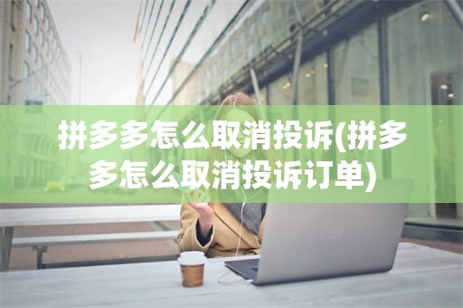 拼多多怎么取消投诉(拼多多怎么取消投诉订单)