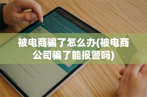 被电商骗了怎么办(被电商公司骗了能报警吗)