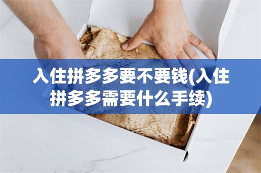入住拼多多要不要钱(入住拼多多需要什么手续)