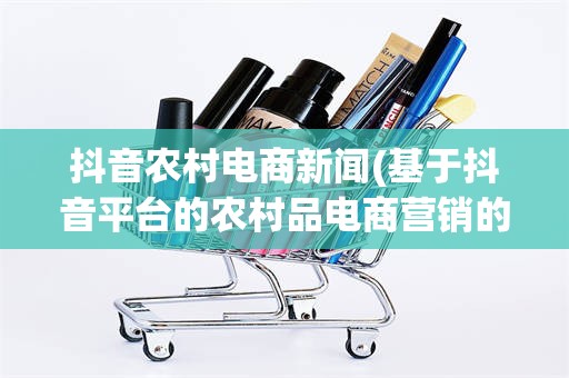 抖音农村电商新闻(基于抖音平台的农村品电商营销的研究)