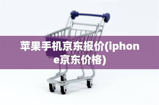 苹果手机京东报价(iphone京东价格)