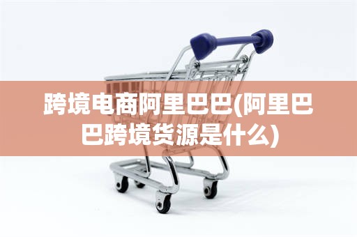 跨境电商阿里巴巴(阿里巴巴跨境货源是什么)