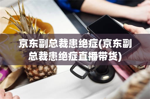 京东副总裁患绝症(京东副总裁患绝症直播带货)