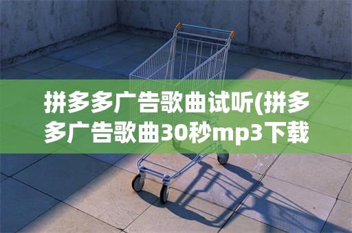 拼多多广告歌曲试听(拼多多广告歌曲30秒mp3下载)