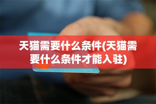 天猫需要什么条件(天猫需要什么条件才能入驻)