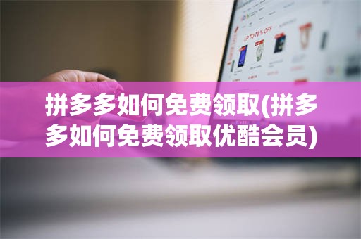 拼多多如何免费领取(拼多多如何免费领取优酷会员)
