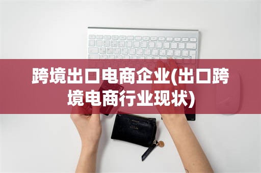 跨境出口电商企业(出口跨境电商行业现状)
