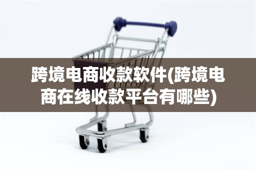 跨境电商收款软件(跨境电商在线收款平台有哪些)