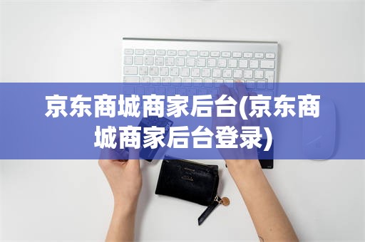京东商城商家后台(京东商城商家后台登录)