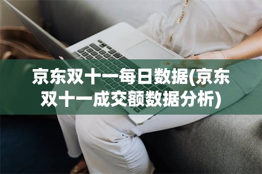京东双十一每日数据(京东双十一成交额数据分析)