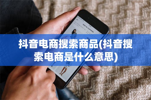 抖音电商搜索商品(抖音搜索电商是什么意思)