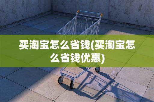 买淘宝怎么省钱(买淘宝怎么省钱优惠)
