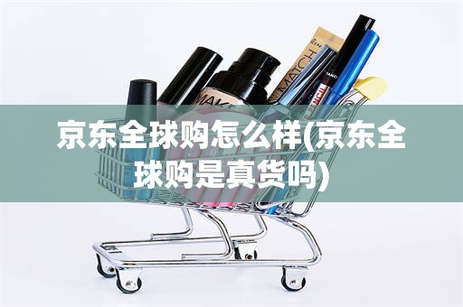京东全球购怎么样(京东全球购是真货吗)