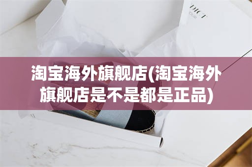 淘宝海外旗舰店(淘宝海外旗舰店是不是都是正品)
