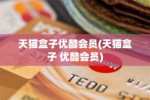 天猫盒子优酷会员(天猫盒子 优酷会员)