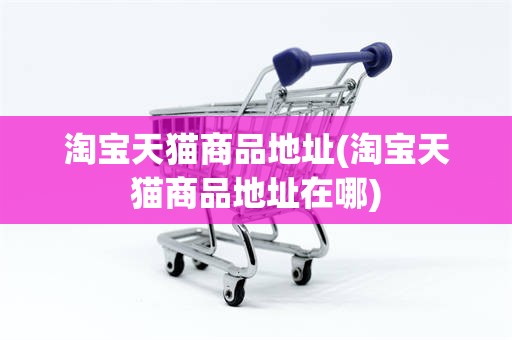 淘宝天猫商品地址(淘宝天猫商品地址在哪)