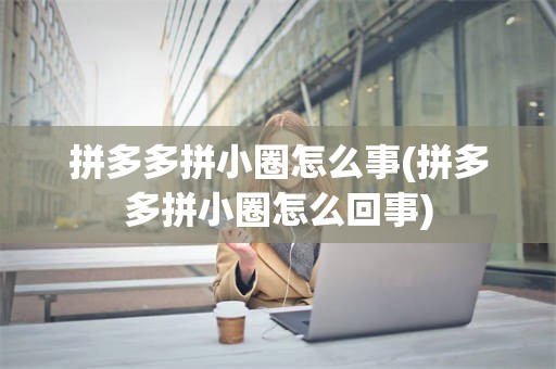 拼多多拼小圈怎么事(拼多多拼小圈怎么回事)