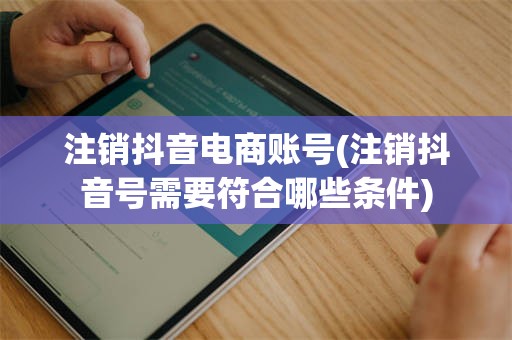 注销抖音电商账号(注销抖音号需要符合哪些条件)