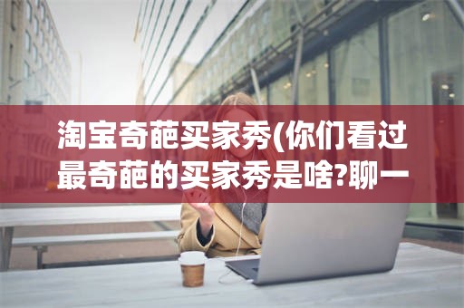 淘宝奇葩买家秀(你们看过最奇葩的买家秀是啥?聊一聊?)