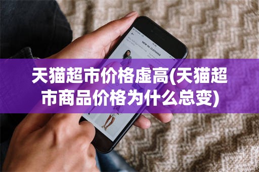 天猫超市价格虚高(天猫超市商品价格为什么总变)