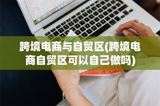 跨境电商与自贸区(跨境电商自贸区可以自己做吗)