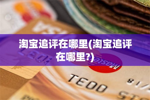 淘宝追评在哪里(淘宝追评在哪里?)
