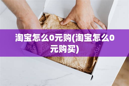 淘宝怎么0元购(淘宝怎么0元购买)