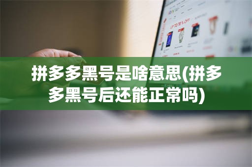 拼多多黑号是啥意思(拼多多黑号后还能正常吗)