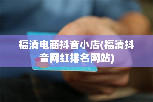 福清电商抖音小店(福清抖音网红排名网站)