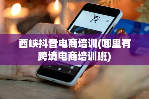 西峡抖音电商培训(哪里有跨境电商培训班)
