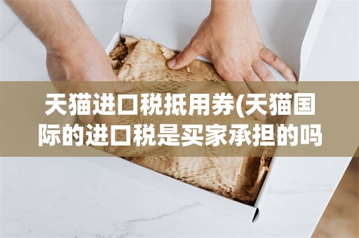 天猫进口税抵用券(天猫国际的进口税是买家承担的吗)