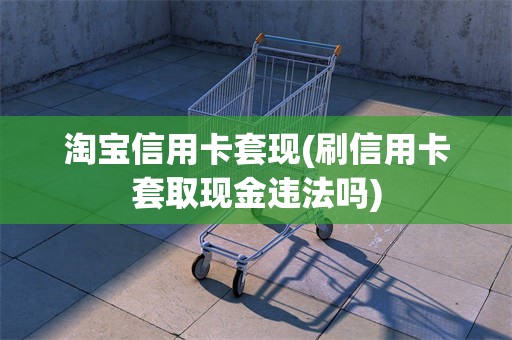 淘宝信用卡套现(刷信用卡套取现金违法吗)