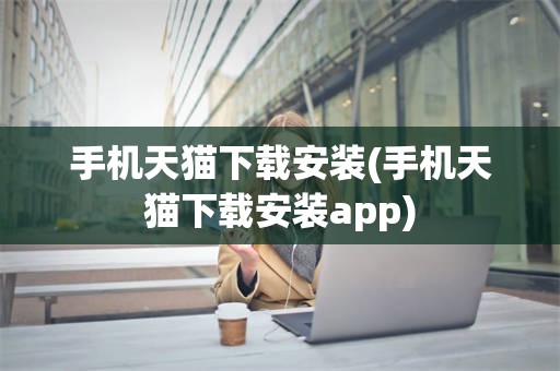 手机天猫下载安装(手机天猫下载安装app)
