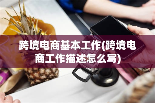 跨境电商基本工作(跨境电商工作描述怎么写)