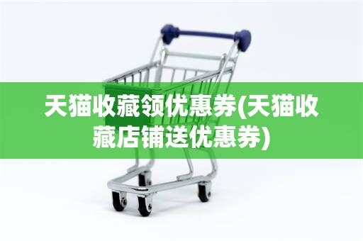 天猫收藏领优惠券(天猫收藏店铺送优惠券)
