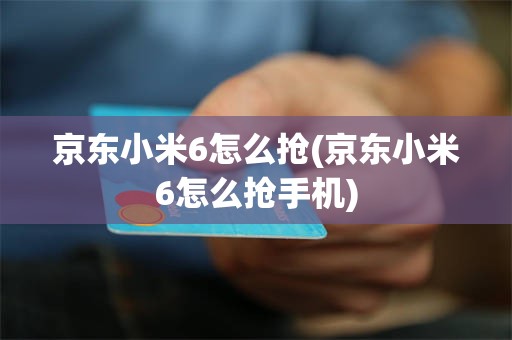 京东小米6怎么抢(京东小米6怎么抢手机)