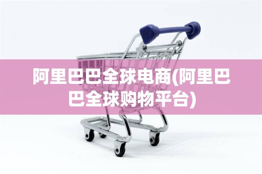 阿里巴巴全球电商(阿里巴巴全球购物平台)