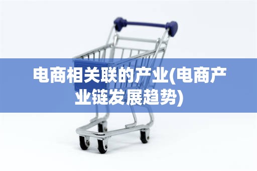 电商相关联的产业(电商产业链发展趋势)