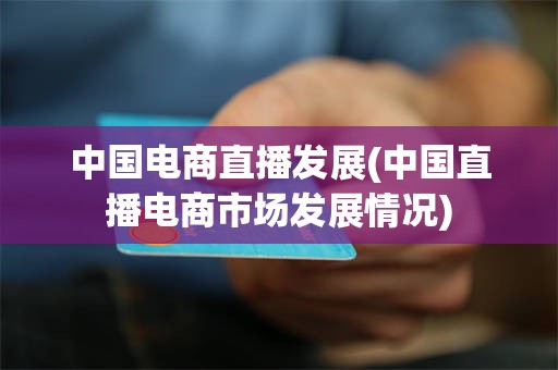 中国电商直播发展(中国直播电商市场发展情况)