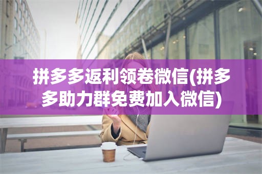 拼多多返利领卷微信(拼多多助力群免费加入微信)