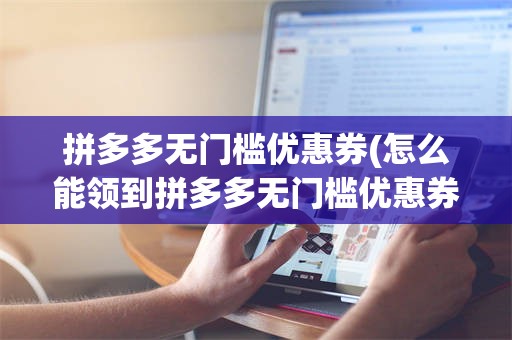 拼多多无门槛优惠券(怎么能领到拼多多无门槛优惠券)
