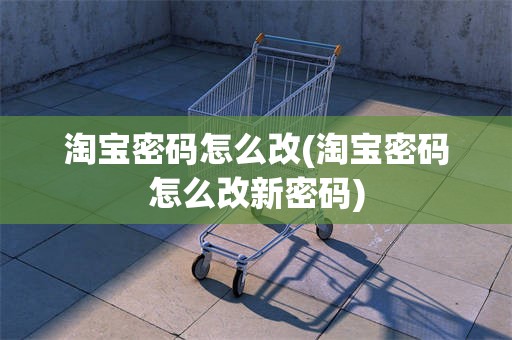 淘宝密码怎么改(淘宝密码怎么改新密码)
