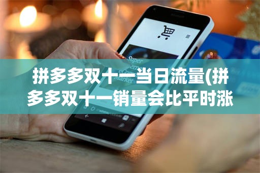 拼多多双十一当日流量(拼多多双十一销量会比平时涨多少)