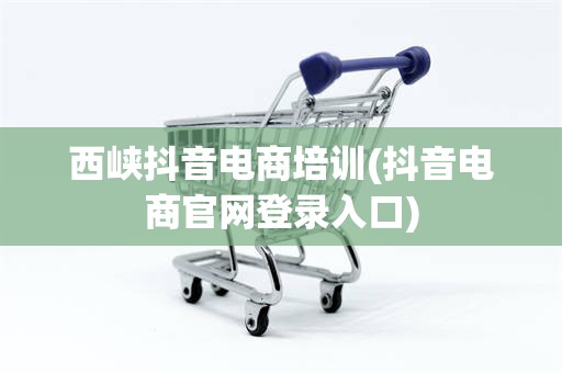 西峡抖音电商培训(抖音电商官网登录入口)