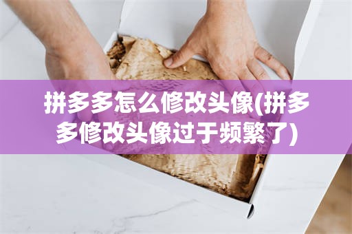 拼多多怎么修改头像(拼多多修改头像过于频繁了)