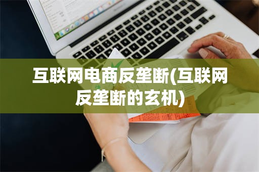 互联网电商反垄断(互联网反垄断的玄机)