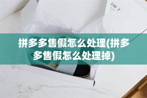拼多多售假怎么处理(拼多多售假怎么处理掉)
