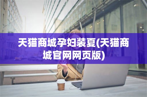天猫商城孕妇装夏(天猫商城官网网页版)
