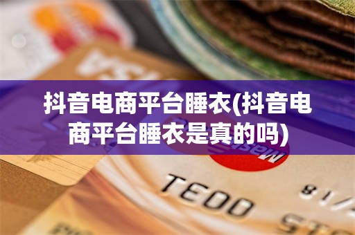 抖音电商平台睡衣(抖音电商平台睡衣是真的吗)